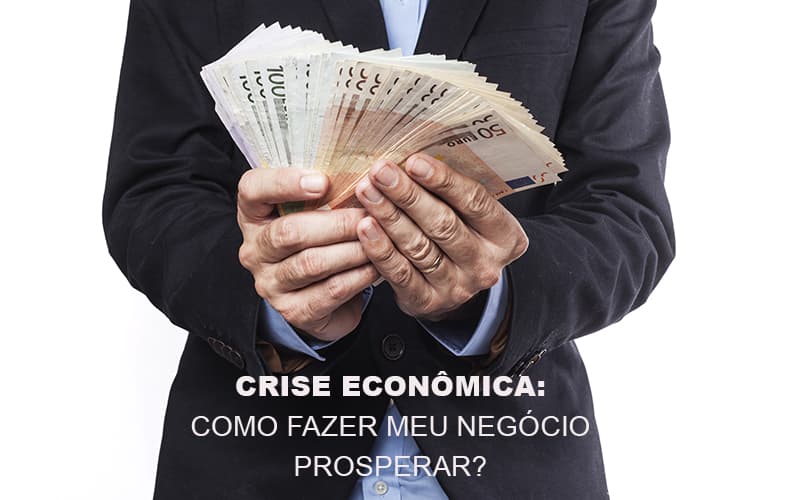 Crise Economica Como Fazer Meu Negocio Prosperar - Notícias e Artigos Contábeis